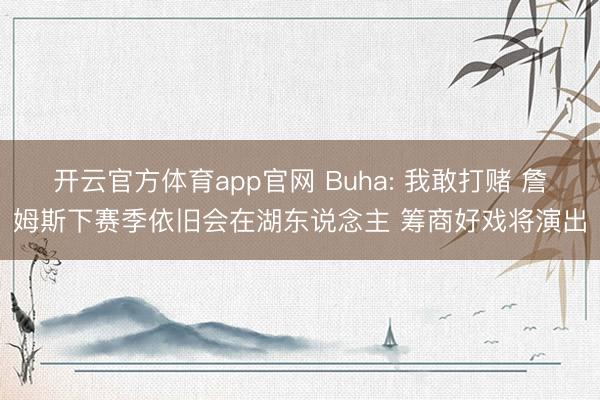 开云官方体育app官网 Buha: 我敢打赌 詹姆斯下赛季依旧会在湖东说念主 筹商好戏将演出