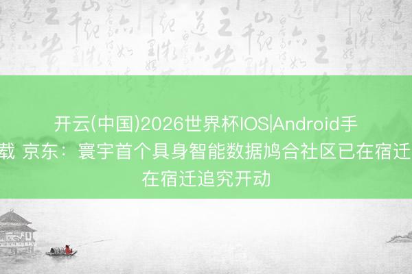 开云(中国)2026世界杯IOS|Android手机app下载 京东：寰宇首个具身智能数据鸠合社区已在宿迁追究开动