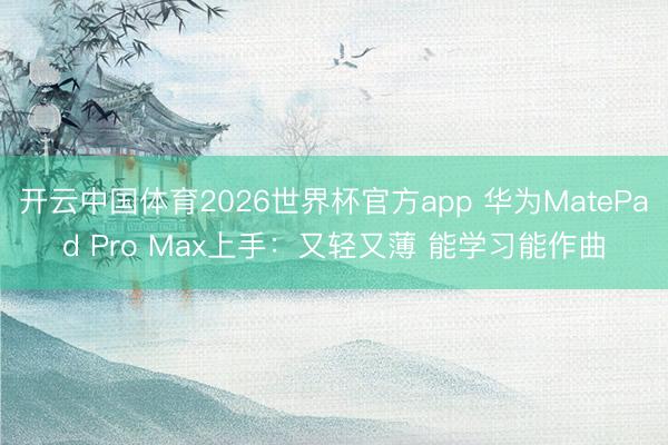 开云中国体育2026世界杯官方app 华为MatePad Pro Max上手：又轻又薄 能学习能作曲