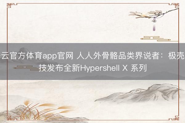开云官方体育app官网 人人外骨骼品类界说者：极壳科技发布全新Hypershell X 系列