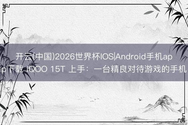 开云(中国)2026世界杯IOS|Android手机app下载 iQOO 15T 上手：一台精良对待游戏的手机