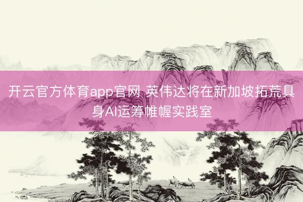 开云官方体育app官网 英伟达将在新加坡拓荒具身AI运筹帷幄实践室
