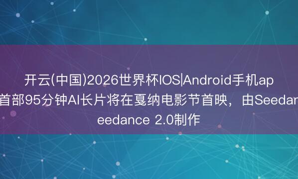 开云(中国)2026世界杯IOS|Android手机app下载 公共首部95分钟AI长片将在戛纳电影节首映，由Seedance 2.0制作