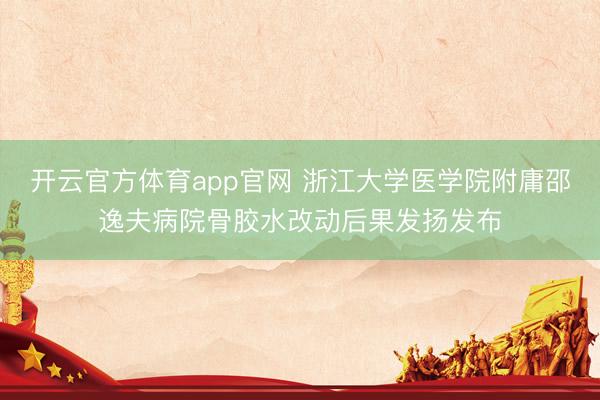 开云官方体育app官网 浙江大学医学院附庸邵逸夫病院骨胶水改动后果发扬发布