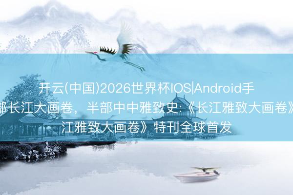 开云(中国)2026世界杯IOS|Android手机app下载 一部长江大画卷，半部中中雅致史:《长江雅致大画卷》特刊全球首发