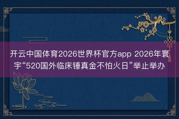 开云中国体育2026世界杯官方app 2026年寰宇“520国外临床锤真金不怕火日”举止举办
