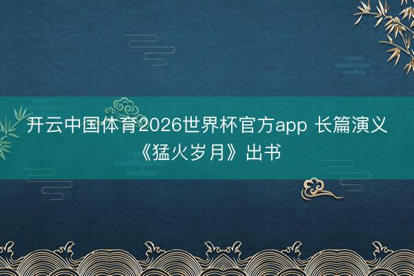 开云中国体育2026世界杯官方app 长篇演义《猛火岁月》出书