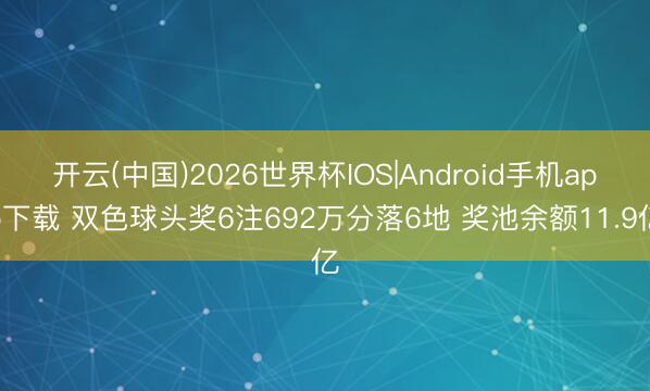 开云(中国)2026世界杯IOS|Android手机app下载 双色球头奖6注692万分落6地 奖池余额11.9亿