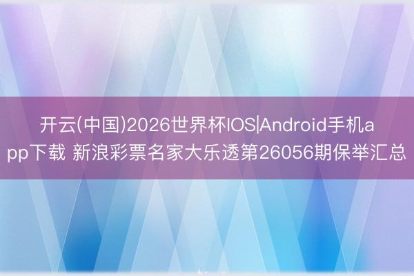 开云(中国)2026世界杯IOS|Android手机app下载 新浪彩票名家大乐透第26056期保举汇总