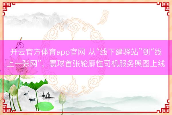 开云官方体育app官网 从“线下建驿站”到“线上一张网”，寰球首张轮廓性司机服务舆图上线