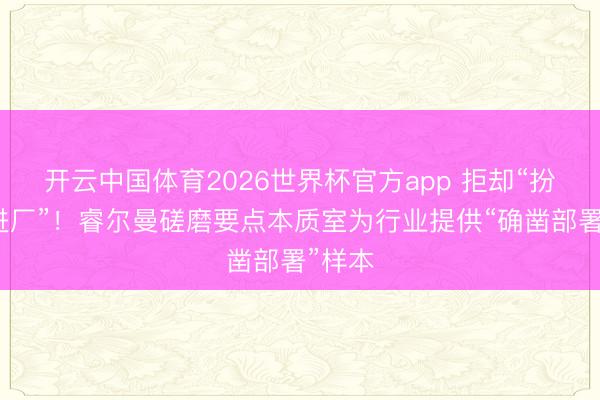 开云中国体育2026世界杯官方app 拒却“扮演式进厂”！睿尔曼磋磨要点本质室为行业提供“确凿部署”样本