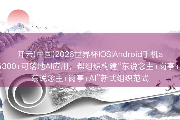 开云(中国)2026世界杯IOS|Android手机app下载 泛微发布300+可落地AI应用,帮组织构建“东说念主+岗亭+AI”新式组织范式