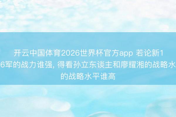 开云中国体育2026世界杯官方app 若论新1军和新6军的战力谁强， 得看孙立东谈主和廖耀湘的战略水平谁高