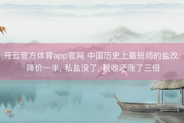 开云官方体育app官网 中国历史上最班师的盐改: 降价一半， 私盐没了， 税收还涨了三倍