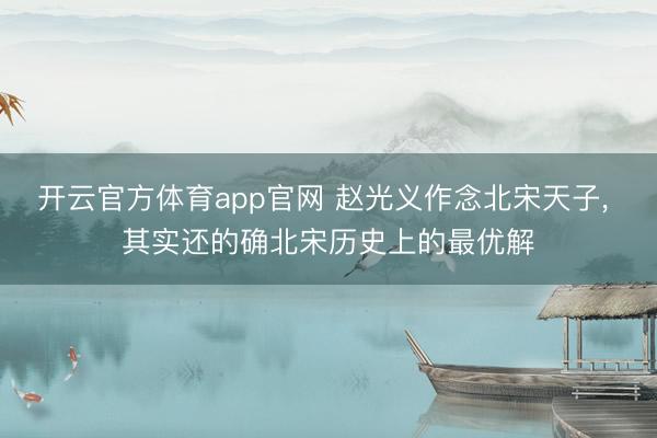 开云官方体育app官网 赵光义作念北宋天子， 其实还的确北宋历史上的最优解