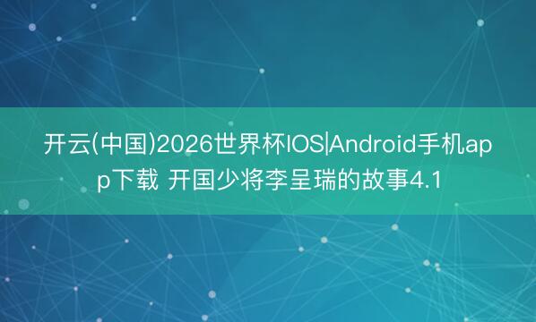 开云(中国)2026世界杯IOS|Android手机app下载 开国少将李呈瑞的故事4.1