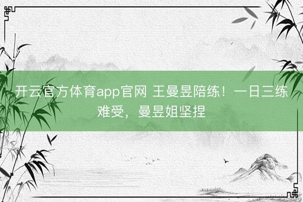 开云官方体育app官网 王曼昱陪练！一日三练难受，曼昱姐坚捏