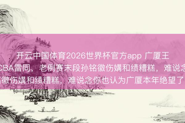 开云中国体育2026世界杯官方app 广厦王博的布局让所有这个词CBA雷同,老例赛末段孙铭徽伤媾和绩糟糕,难说念你也认为广厦本年绝望了吗