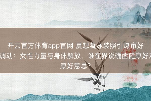 开云官方体育app官网 夏想凝泳装照引爆审好意思调动：女性力量与身体解放，谁在界说确凿健康好意思？