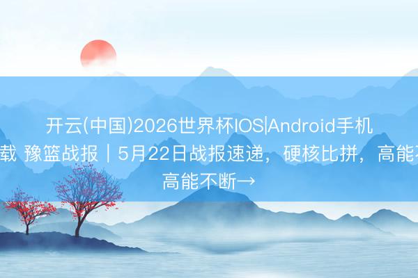开云(中国)2026世界杯IOS|Android手机app下载 豫篮战报|5月22日战报速递,硬核比拼,高能不断→