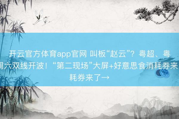 开云官方体育app官网 叫板“赵云”？粤超、粤BA周六双线开波！“第二现场”大屏+好意思食消耗券来了→