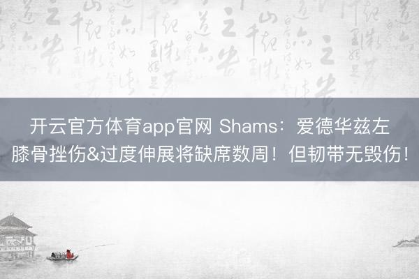 开云官方体育app官网 Shams：爱德华兹左膝骨挫伤&过度伸展将缺席数周！但韧带无毁伤！