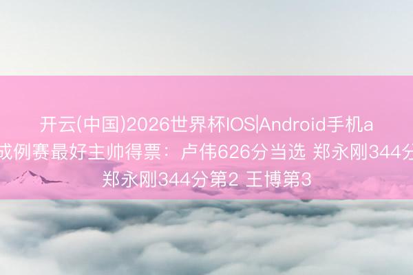 开云(中国)2026世界杯IOS|Android手机app下载 CBA成例赛最好主帅得票：卢伟626分当选 郑永刚344分第2 王博第3