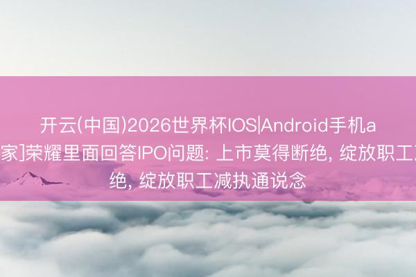 开云(中国)2026世界杯IOS|Android手机app下载 [独家]荣耀里面回答IPO问题: 上市莫得断绝， 绽放职工减执通说念
