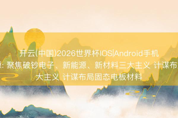 开云(中国)2026世界杯IOS|Android手机app下载 智能源: 聚焦破钞电子、新能源、新材料三大主义 计谋布局固态电板材料