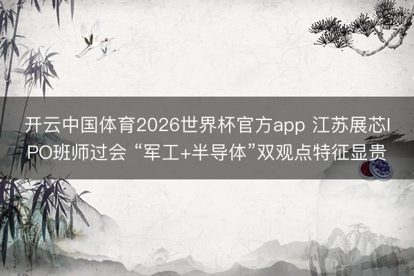 开云中国体育2026世界杯官方app 江苏展芯IPO班师过会 “军工+半导体”双观点特征显贵