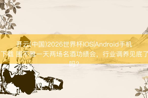 开云(中国)2026世界杯IOS|Android手机app下载 围不雅一天两场名酒功绩会，行业调养见底了吗？