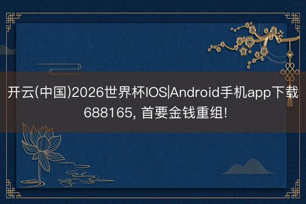 开云(中国)2026世界杯IOS|Android手机app下载 688165， 首要金钱重组!