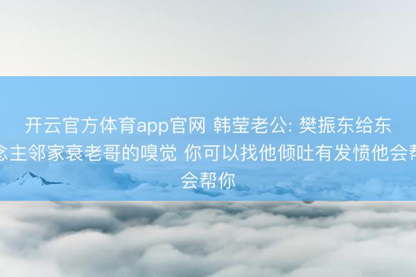 开云官方体育app官网 韩莹老公: 樊振东给东说念主邻家衰老哥的嗅觉 你可以找他倾吐有发愤他会帮你