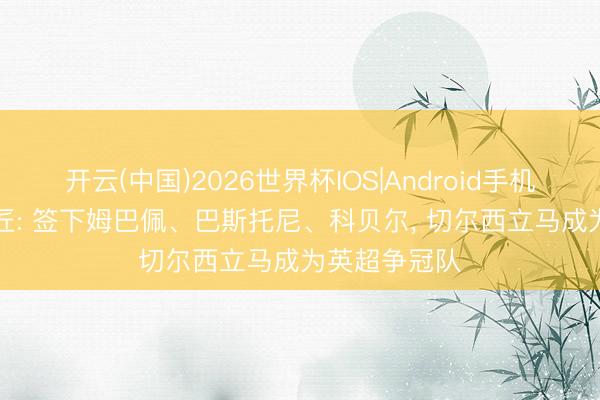 开云(中国)2026世界杯IOS|Android手机app下载 巨匠: 签下姆巴佩、巴斯托尼、科贝尔， 切尔西立马成为英超争冠队