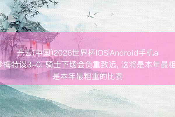 开云(中国)2026世界杯IOS|Android手机app下载 沙梅特谈3-0: 骑士下场会负重致远， 这将是本年最粗重的比赛