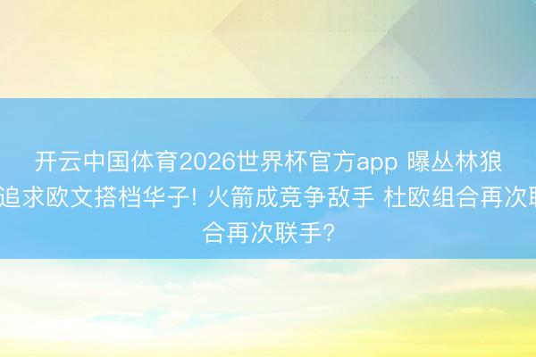 开云中国体育2026世界杯官方app 曝丛林狼挑升追求欧文搭档华子! 火箭成竞争敌手 杜欧组合再次联手?