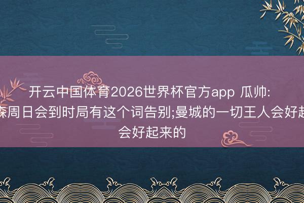 开云中国体育2026世界杯官方app 瓜帅: 埃德森周日会到时局有这个词告别;曼城的一切王人会好起来的