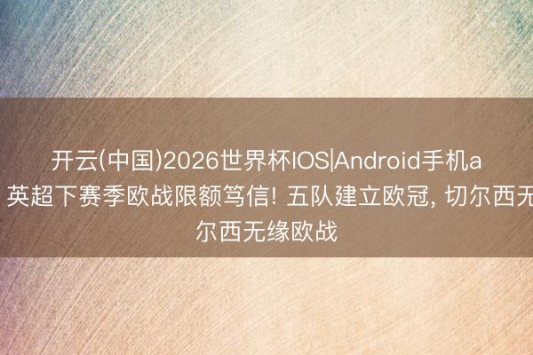 开云(中国)2026世界杯IOS|Android手机app下载 英超下赛季欧战限额笃信! 五队建立欧冠， 切尔西无缘欧战