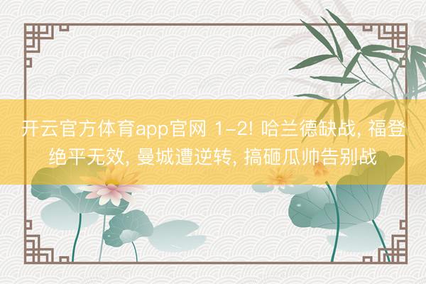 开云官方体育app官网 1-2! 哈兰德缺战， 福登绝平无效， 曼城遭逆转， 搞砸瓜帅告别战