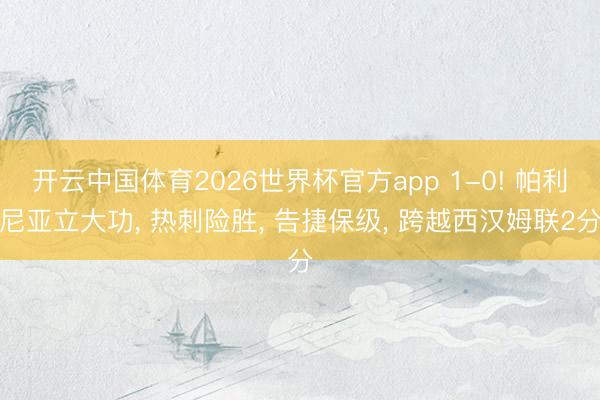 开云中国体育2026世界杯官方app 1-0! 帕利尼亚立大功， 热刺险胜， 告捷保级， 跨越西汉姆联2分