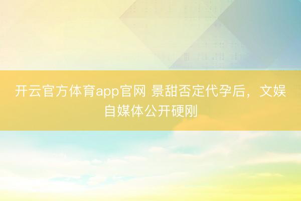 开云官方体育app官网 景甜否定代孕后，文娱自媒体公开硬刚