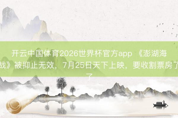 开云中国体育2026世界杯官方app 《澎湖海战》被抑止无效，7月25日天下上映，要收割票房了