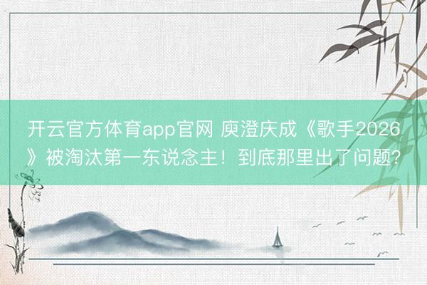 开云官方体育app官网 庾澄庆成《歌手2026》被淘汰第一东说念主!到底那里出了问题?