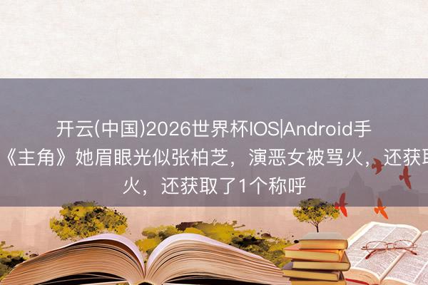 开云(中国)2026世界杯IOS|Android手机app下载 《主角》她眉眼光似张柏芝，演恶女被骂火，还获取了1个称呼