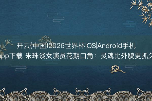 开云(中国)2026世界杯IOS|Android手机app下载 朱珠谈女演员花期口角：灵魂比外貌更抓久