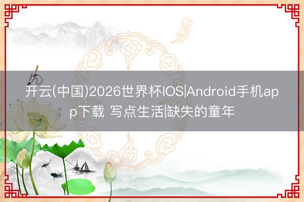 开云(中国)2026世界杯IOS|Android手机app下载 写点生活|缺失的童年