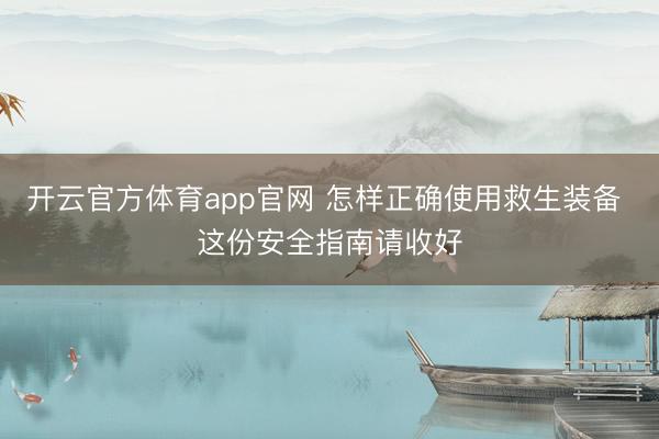 开云官方体育app官网 怎样正确使用救生装备 这份安全指南请收好