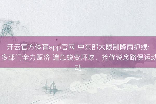 开云官方体育app官网 中东部大限制降雨抓续: 多部门全力赈济 遑急蜕变环球、抢修说念路保运动