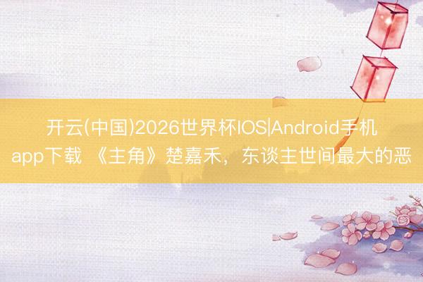 开云(中国)2026世界杯IOS|Android手机app下载 《主角》楚嘉禾，东谈主世间最大的恶