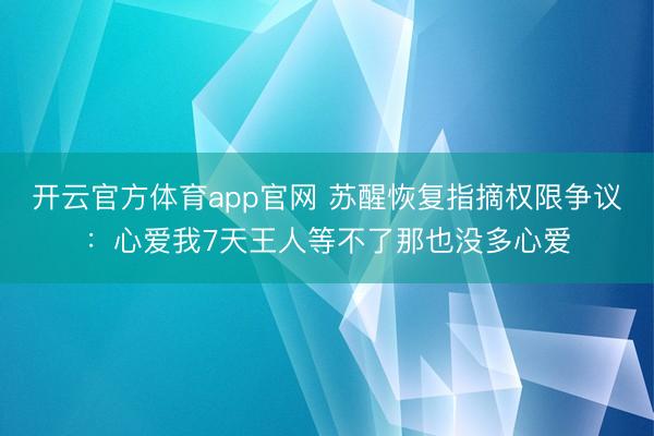 开云官方体育app官网 苏醒恢复指摘权限争议：心爱我7天王人等不了那也没多心爱